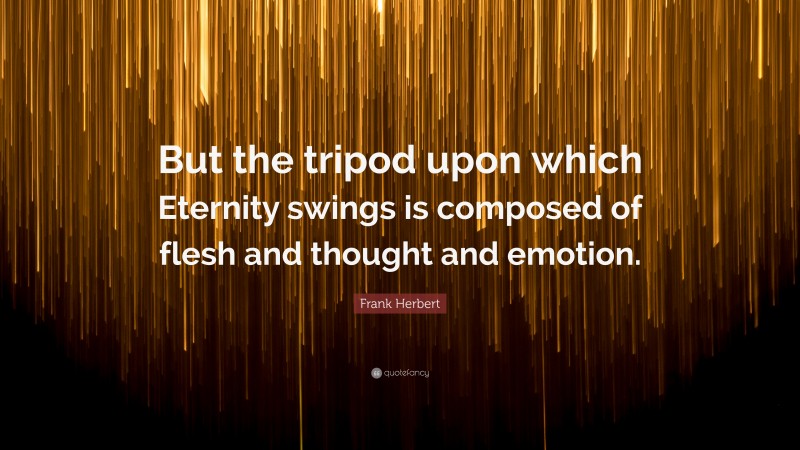 Frank Herbert Quote: “But the tripod upon which Eternity swings is composed of flesh and thought and emotion.”