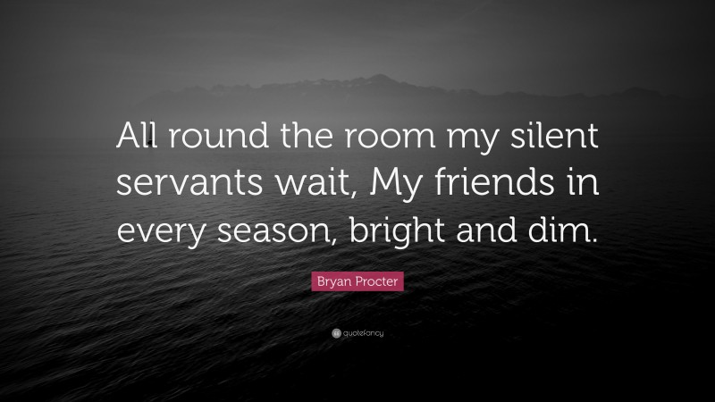 Bryan Procter Quote: “All round the room my silent servants wait, My friends in every season, bright and dim.”