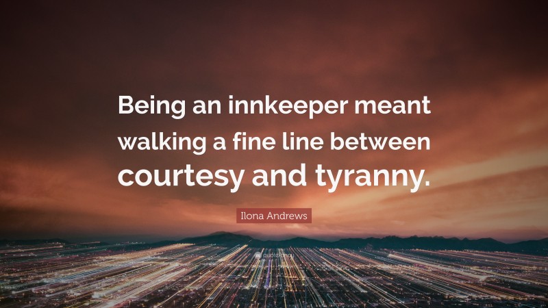 Ilona Andrews Quote: “Being an innkeeper meant walking a fine line between courtesy and tyranny.”