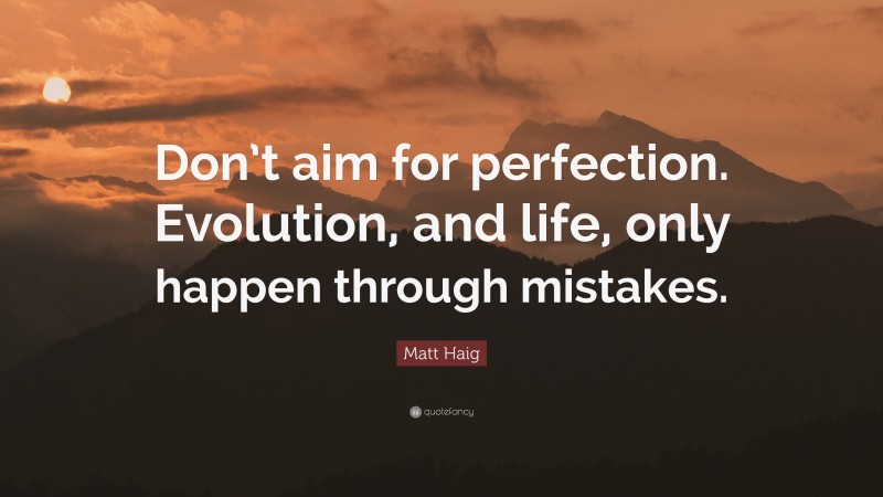 Matt Haig Quote: “Don’t aim for perfection. Evolution, and life, only happen through mistakes.”