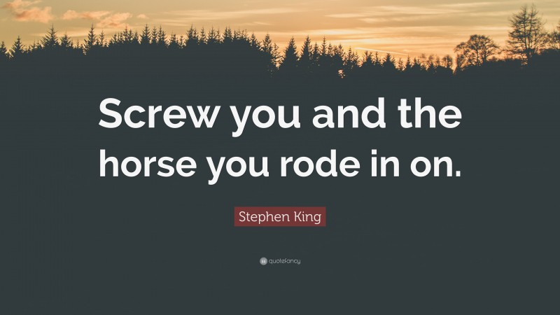 Stephen King Quote: “Screw you and the horse you rode in on.”