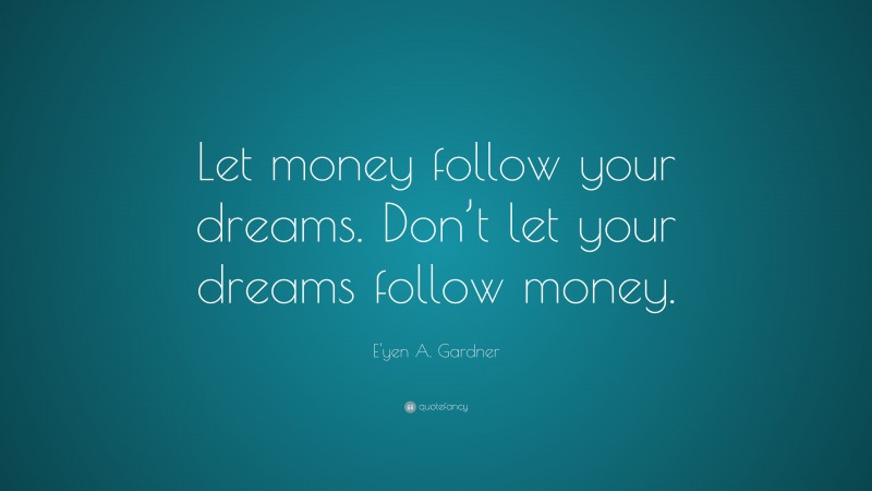 E'yen A. Gardner Quote: “Let money follow your dreams. Don’t let your dreams follow money.”