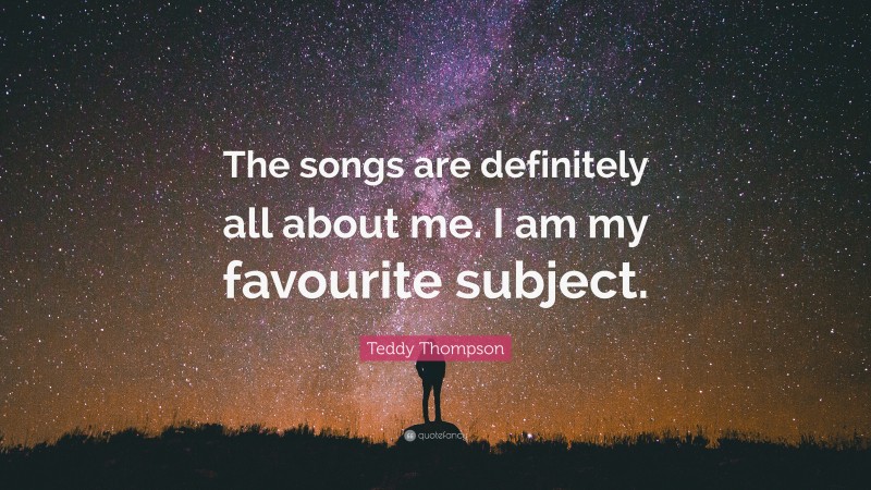 Teddy Thompson Quote: “The songs are definitely all about me. I am my favourite subject.”