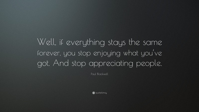 Paul Blackwell Quote: “Well, if everything stays the same forever, you stop enjoying what you’ve got. And stop appreciating people.”