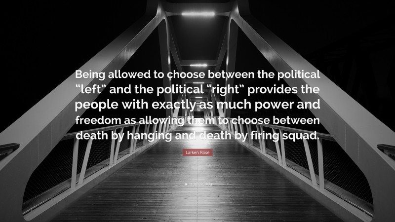 Larken Rose Quote: “Being allowed to choose between the political “left” and the political “right” provides the people with exactly as much power and freedom as allowing them to choose between death by hanging and death by firing squad.”