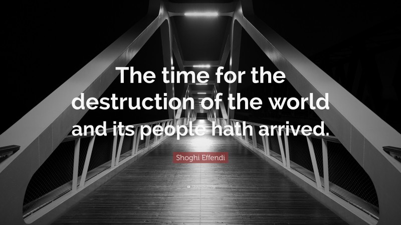 Shoghi Effendi Quote: “The time for the destruction of the world and its people hath arrived.”
