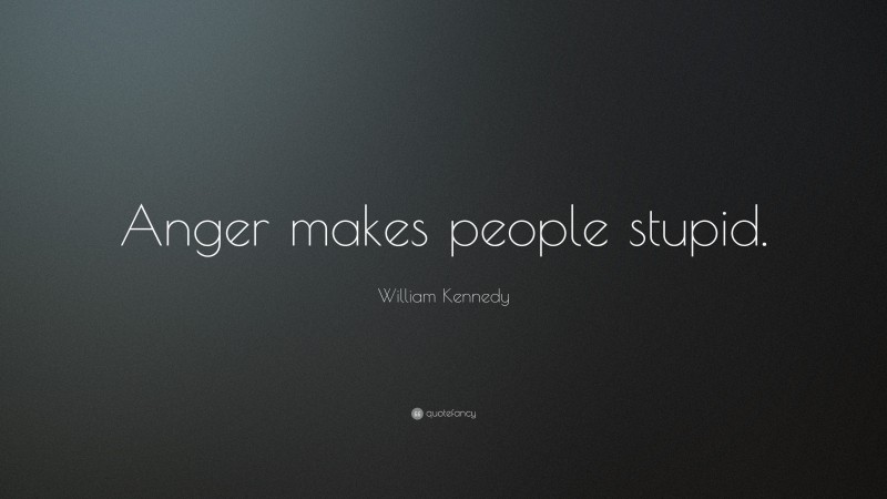 William Kennedy Quote: “Anger makes people stupid.”