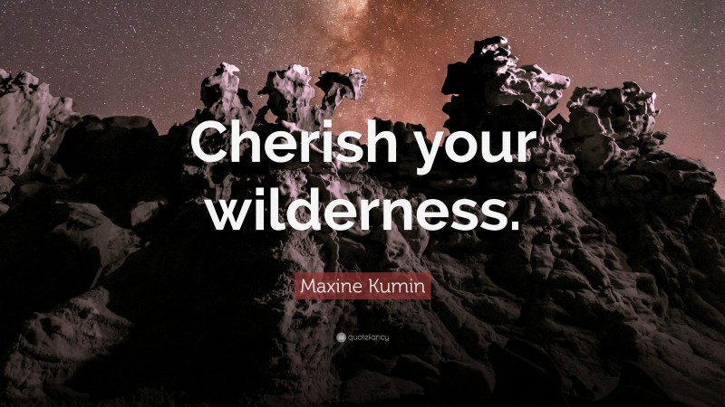 Maxine Kumin Quote: “Cherish your wilderness.”