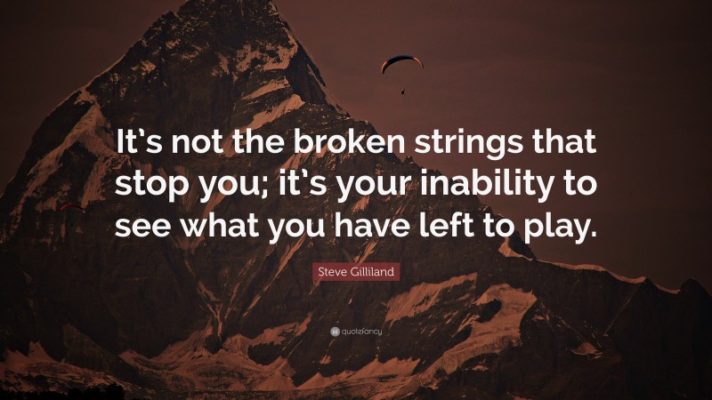 Steve Gilliland Quote: “It’s not the broken strings that stop you; it’s your inability to see what you have left to play.”