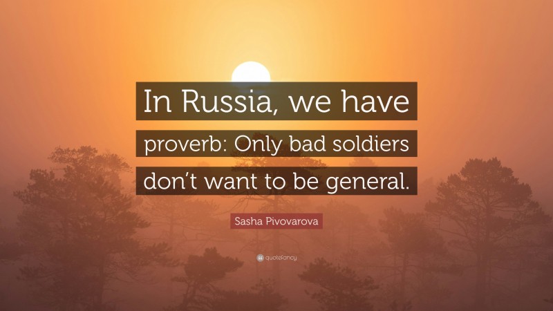 Sasha Pivovarova Quote: “In Russia, we have proverb: Only bad soldiers don’t want to be general.”