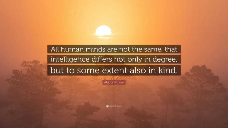 Aldous Huxley Quote: “All human minds are not the same, that intelligence differs not only in degree, but to some extent also in kind.”