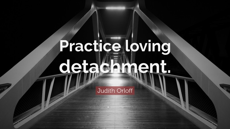 Judith Orloff Quote: “Practice loving detachment.”