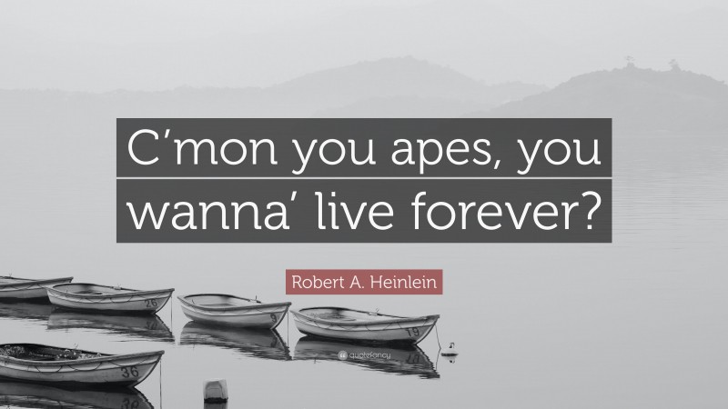 Robert A. Heinlein Quote: “C’mon you apes, you wanna’ live forever?”