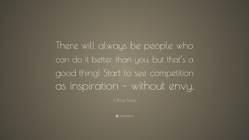 Kathryn Budig Quote: “There will always be people who can do it better than you, but that’s a good thing! Start to see competition as inspiration – without envy.”