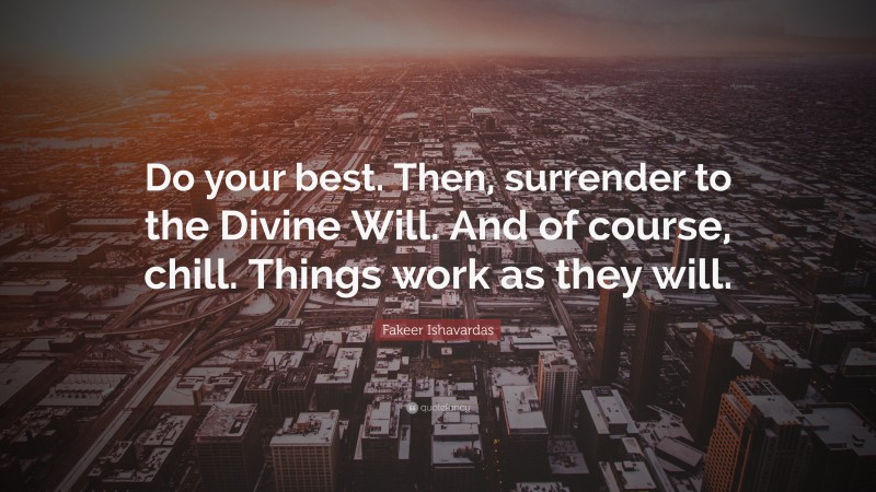 Fakeer Ishavardas Quote: “Do your best. Then, surrender to the Divine Will. And of course, chill. Things work as they will.”