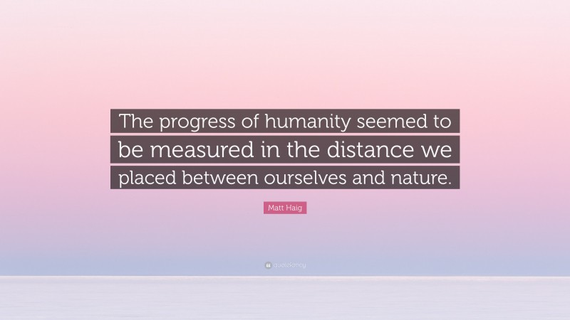 Matt Haig Quote: “The progress of humanity seemed to be measured in the distance we placed between ourselves and nature.”