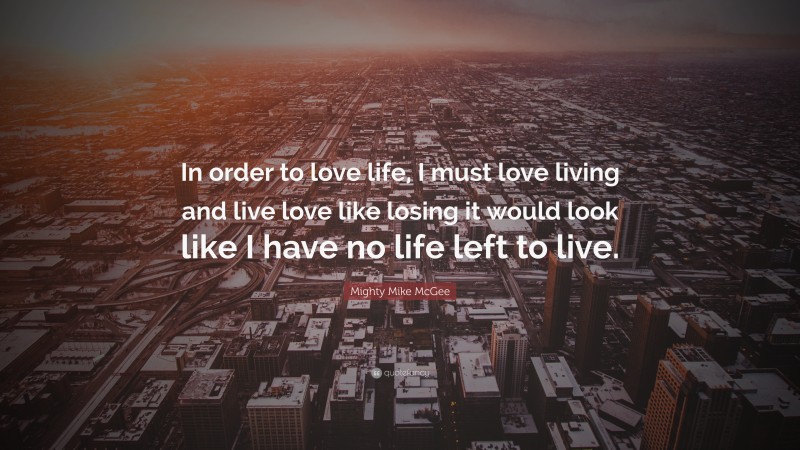 Mighty Mike McGee Quote: “In order to love life, I must love living and live love like losing it would look like I have no life left to live.”