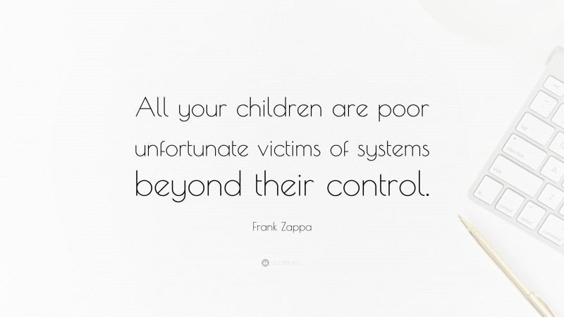 Frank Zappa Quote: “All your children are poor unfortunate victims of systems beyond their control.”