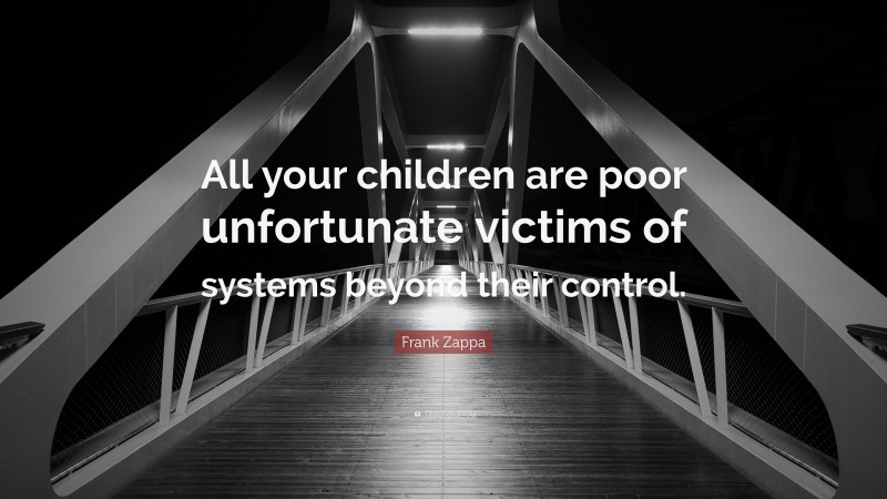 Frank Zappa Quote: “All your children are poor unfortunate victims of systems beyond their control.”