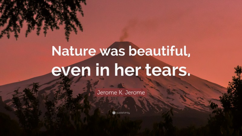 Jerome K. Jerome Quote: “Nature was beautiful, even in her tears.”
