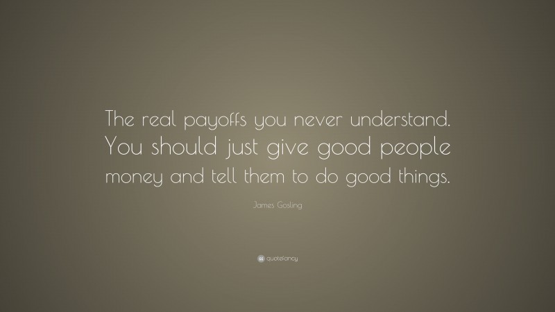 James Gosling Quote: “The real payoffs you never understand. You should just give good people money and tell them to do good things.”