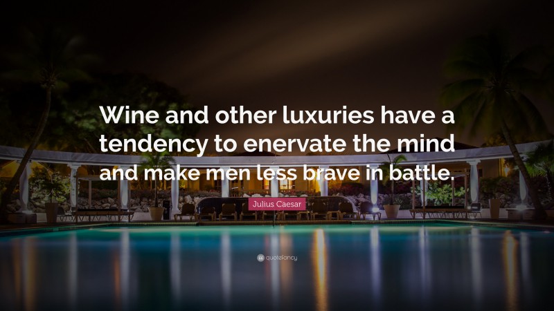 Julius Caesar Quote: “Wine and other luxuries have a tendency to enervate the mind and make men less brave in battle.”