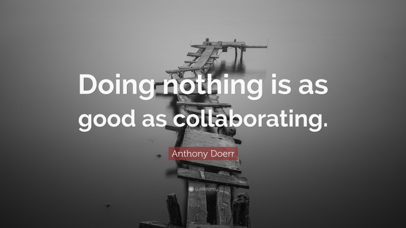 Anthony Doerr Quote: “Doing nothing is as good as collaborating.”