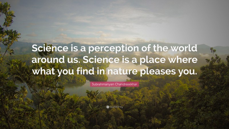 Subrahmanyan Chandrasekhar Quote: “Science is a perception of the world around us. Science is a place where what you find in nature pleases you.”