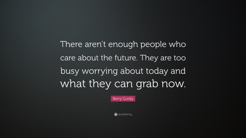 Berry Gordy Quote: “There aren’t enough people who care about the future. They are too busy worrying about today and what they can grab now.”