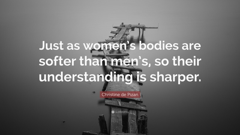 Christine de Pizan Quote: “Just as women’s bodies are softer than men’s, so their understanding is sharper.”