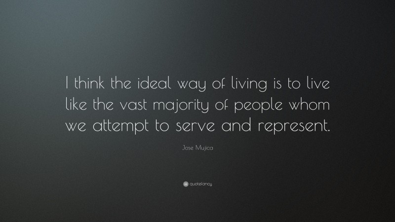 Jose Mujica Quote: “I think the ideal way of living is to live like the vast majority of people whom we attempt to serve and represent.”