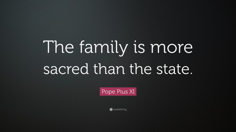 Pope Pius XI Quote: “The family is more sacred than the state.”