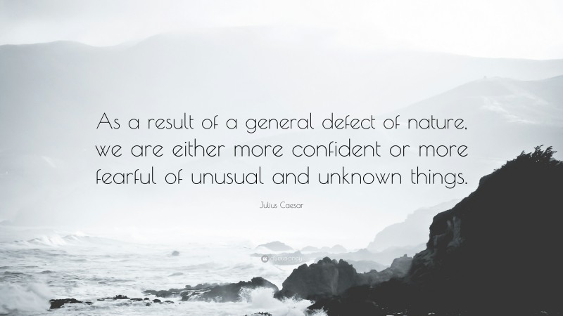 Julius Caesar Quote: “As a result of a general defect of nature, we are either more confident or more fearful of unusual and unknown things.”