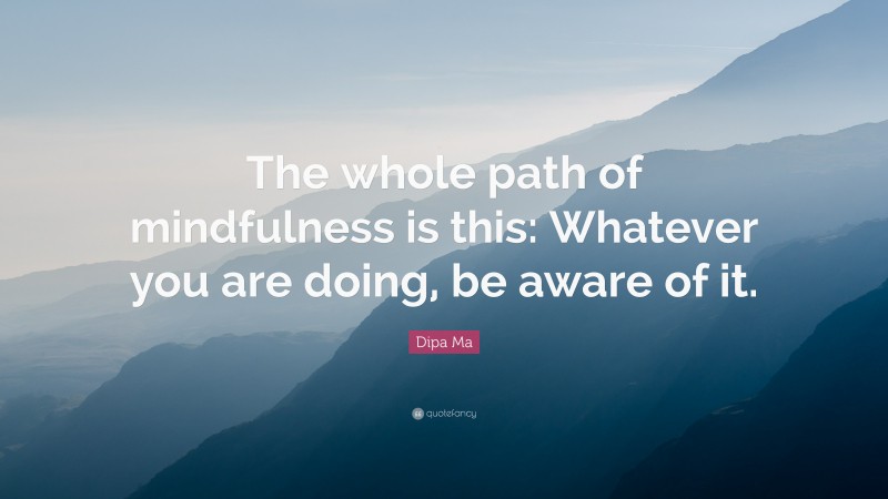 Dipa Ma Quote: “The whole path of mindfulness is this: Whatever you are doing, be aware of it.”