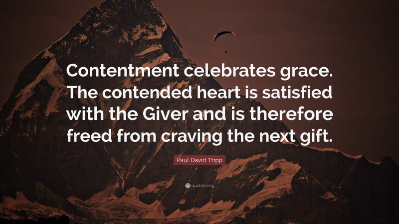 Paul David Tripp Quote: “Contentment celebrates grace. The contended heart is satisfied with the Giver and is therefore freed from craving the next gift.”