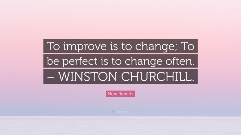 Nora Roberts Quote: “To improve is to change; To be perfect is to change often. – WINSTON CHURCHILL.”