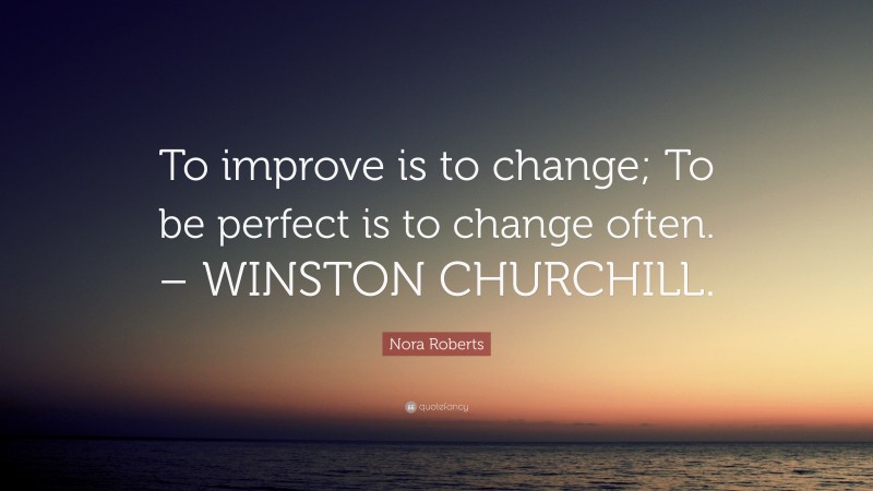 Nora Roberts Quote: “To improve is to change; To be perfect is to change often. – WINSTON CHURCHILL.”