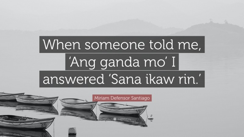 Miriam Defensor Santiago Quote: “When someone told me, ‘Ang ganda mo’ I answered ‘Sana ikaw rin.’”