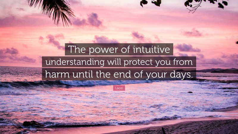 Laozi Quote: “The power of intuitive understanding will protect you from harm until the end of your days.”