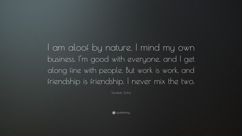 Sonakshi Sinha Quote: “I am aloof by nature. I mind my own business. I’m good with everyone, and I get along fine with people. But work is work, and friendship is friendship. I never mix the two.”