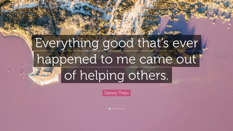 Danny Trejo Quote: “Everything good that’s ever happened to me came out of helping others.”