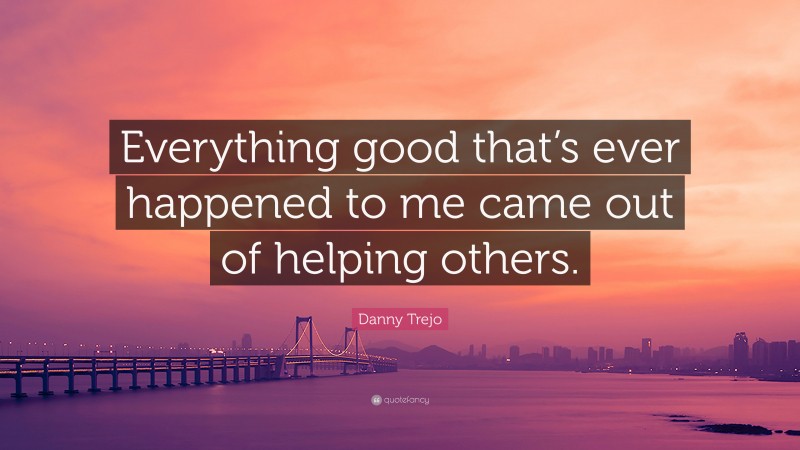 Danny Trejo Quote: “Everything good that’s ever happened to me came out of helping others.”