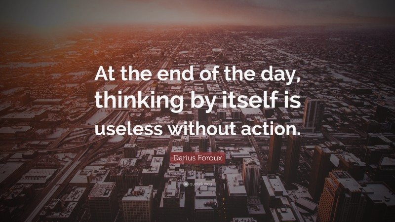 Darius Foroux Quote: “At the end of the day, thinking by itself is useless without action.”