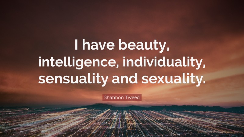 Shannon Tweed Quote: “I have beauty, intelligence, individuality, sensuality and sexuality.”