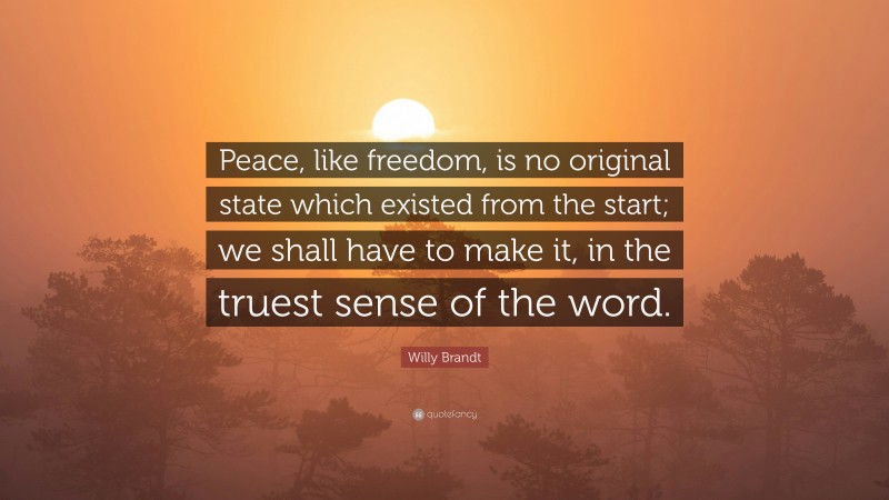Willy Brandt Quote: “Peace, like freedom, is no original state which existed from the start; we shall have to make it, in the truest sense of the word.”
