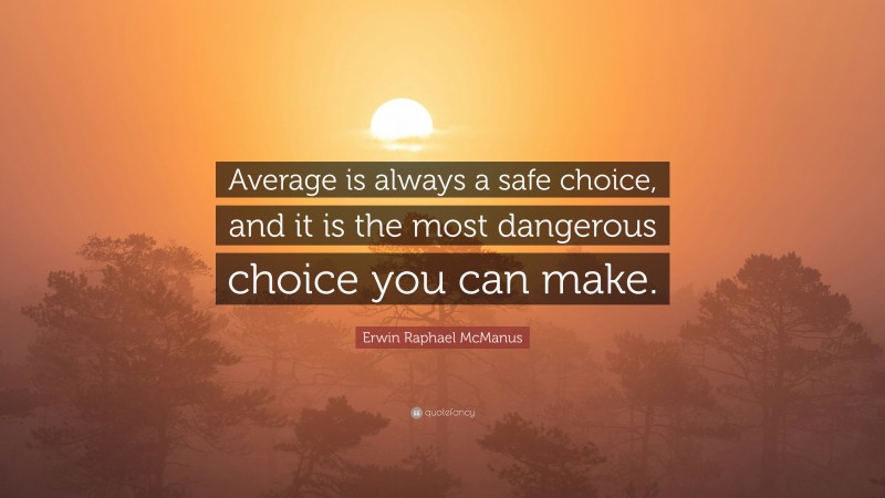 Erwin Raphael McManus Quote: “Average is always a safe choice, and it is the most dangerous choice you can make.”