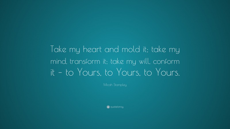 Micah Stampley Quote: “Take my heart and mold it; take my mind, transform it; take my will, conform it – to Yours, to Yours, to Yours.”