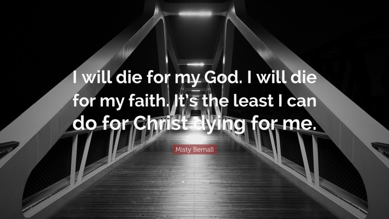 Misty Bernall Quote: “I will die for my God. I will die for my faith. It’s the least I can do for Christ dying for me.”