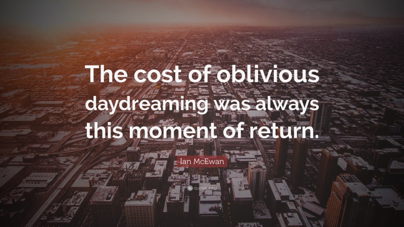 Ian McEwan Quote: “The cost of oblivious daydreaming was always this moment of return.”