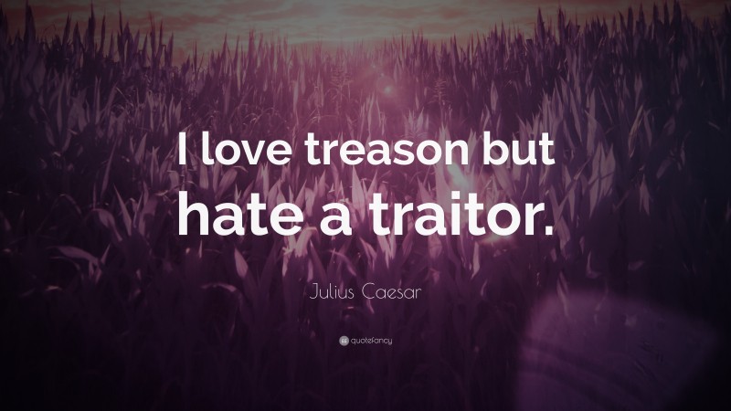 Julius Caesar Quote: “I love treason but hate a traitor.”